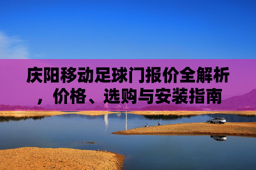 庆阳移动足球门报价全解析,价格、选购与安装指南 庆阳移动足球门报价全解析,价格、选购与安装指南