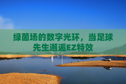 绿茵场的数字光环,当足球先生邂逅EZ特效 绿茵场的数字光环,当足球先生邂逅EZ特效