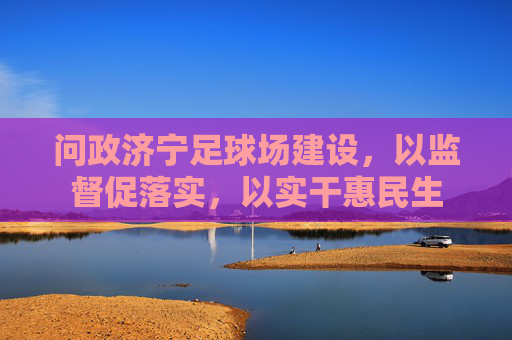 问政济宁足球场建设,以监督促落实,以实干惠民生 问政济宁足球场建设,以监督促落实,以实干惠民生