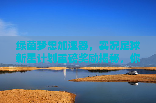绿茵梦想加速器,实况足球新星计划重磅奖励揭秘,你的才华值得被看见!实况足球新星计划重磅奖励揭秘,绿茵梦想加速器,你的才华值得被看见! 绿茵梦想加速器,实况足球新星计划重磅奖励揭秘,你的才华值得被看见!实况足球新星计划重磅奖励揭秘,绿茵梦想加速器,你的才华值得被看见!