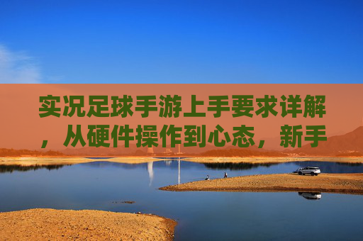 实况足球手游上手要求详解，从硬件操作到心态，新手快速入门指南，实况足球手游新手快速入门，硬件操作与心态详解