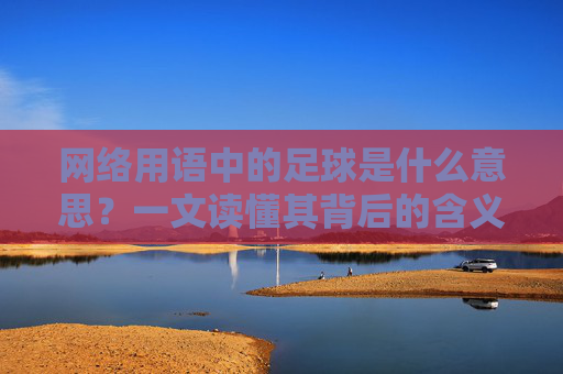 网络用语中的足球是什么意思？一文读懂其背后的含义与用法