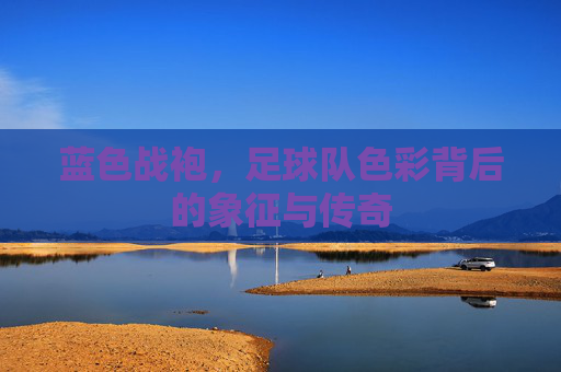 蓝色战袍，足球队色彩背后的象征与传奇