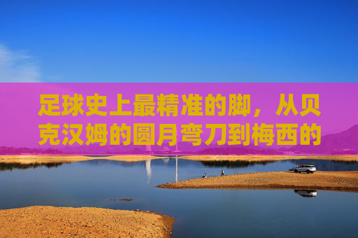 足球史上最精准的脚，从贝克汉姆的圆月弯刀到梅西的手术刀