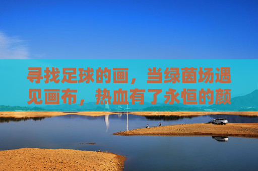 寻找足球的画，当绿茵场遇见画布，热血有了永恒的颜色