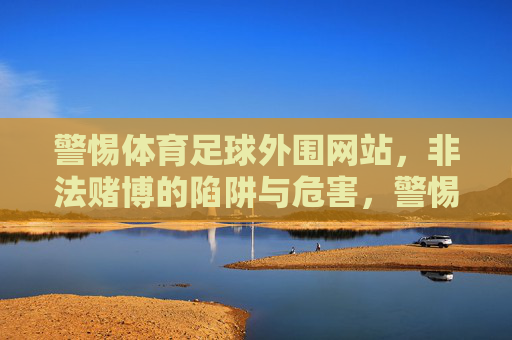 警惕体育足球外围网站，非法赌博的陷阱与危害，警惕体育足球外围网站，非法赌博的陷阱与危害