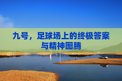 九号,足球场上的终极答案与精神图腾 九号,足球场上的终极答案与精神图腾