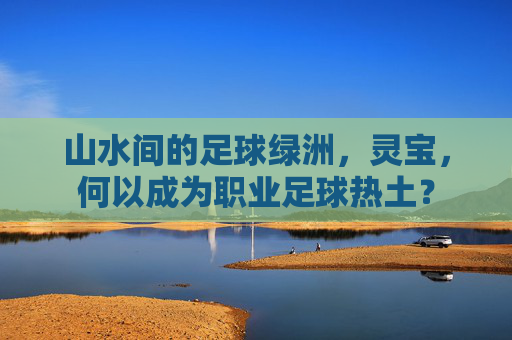 山水间的足球绿洲，灵宝，何以成为职业足球热土？