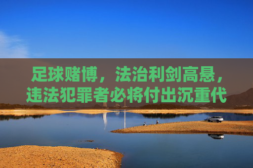 足球赌博,法治利剑高悬,违法犯罪者必将付出沉重代价,足球赌博,法治利剑高悬,违法者必付沉重代价 足球赌博,法治利剑高悬,违法犯罪者必将付出沉重代价,足球赌博,法治利剑高悬,违法者必付沉重代价