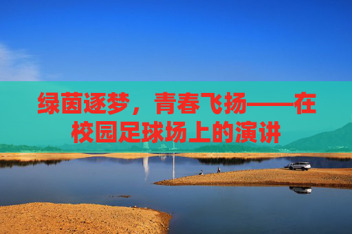 绿茵逐梦,青春飞扬——在校园足球场上的演讲 绿茵逐梦,青春飞扬——在校园足球场上的演讲