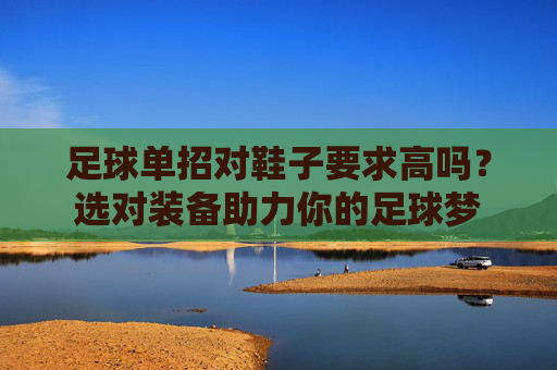 足球单招对鞋子要求高吗?选对装备助力你的足球梦 足球单招对鞋子要求高吗?选对装备助力你的足球梦