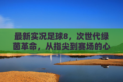 最新实况足球8,次世代绿茵革命,从指尖到赛场的心跳共振 最新实况足球8,次世代绿茵革命,从指尖到赛场的心跳共振