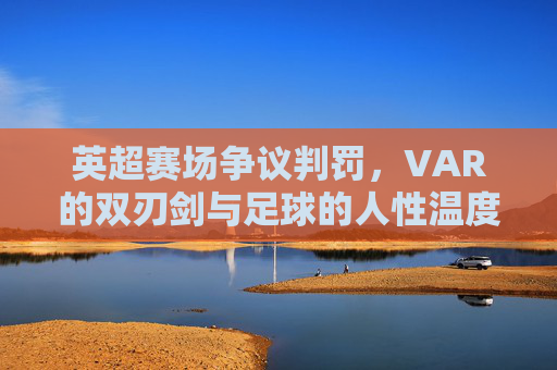 英超赛场争议判罚，VAR的双刃剑与足球的人性温度