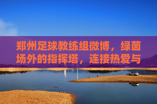 郑州足球教练组微博，绿茵场外的指挥塔，连接热爱与梦想的桥梁
