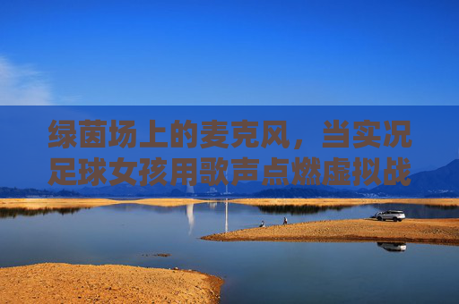 绿茵场上的麦克风，当实况足球女孩用歌声点燃虚拟战场