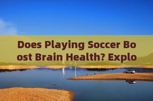Does Playing Soccer Boost Brain Health? Exploring the Cognitive Benefits of Football Does Playing Soccer Boost Brain Health? Exploring the Cognitive Benefits of Football