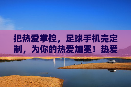 把热爱掌控，足球手机壳定制，为你的热爱加冕！热爱掌控，足球手机壳定制为热爱加冕！