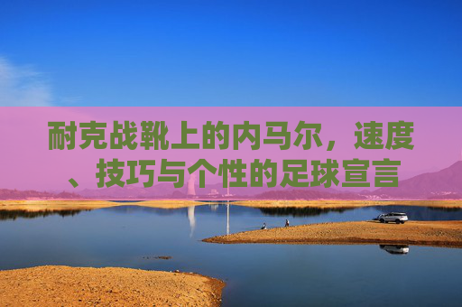 耐克战靴上的内马尔，速度、技巧与个性的足球宣言