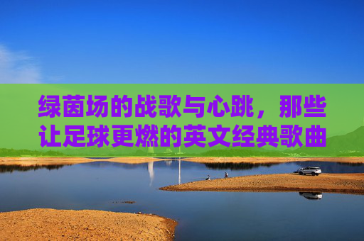 绿茵场的战歌与心跳,那些让足球更燃的英文经典歌曲,绿茵战歌与心跳,足球燃情英文经典 绿茵场的战歌与心跳,那些让足球更燃的英文经典歌曲,绿茵战歌与心跳,足球燃情英文经典