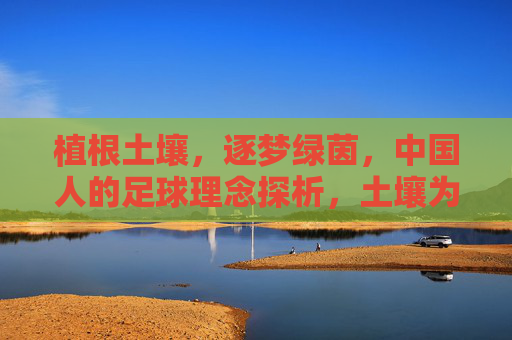 植根土壤,逐梦绿茵,中国人的足球理念探析,土壤为根,绿茵为梦,中国足球理念探析 植根土壤,逐梦绿茵,中国人的足球理念探析,土壤为根,绿茵为梦,中国足球理念探析
