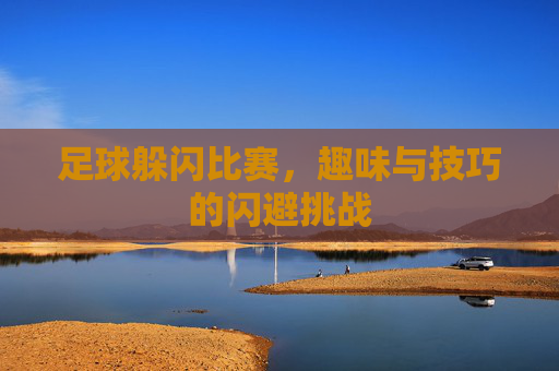 足球躲闪比赛,趣味与技巧的闪避挑战 足球躲闪比赛,趣味与技巧的闪避挑战