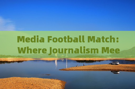 Media Football Match: Where Journalism Meets Passion on the Pitch