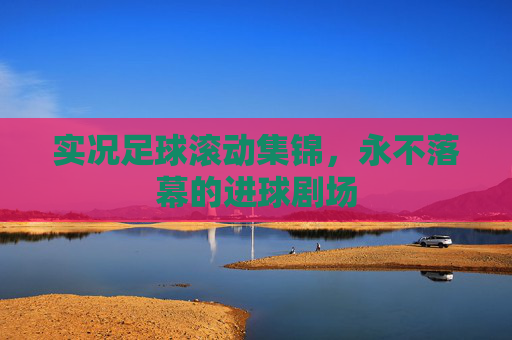 实况足球滚动集锦，永不落幕的进球剧场