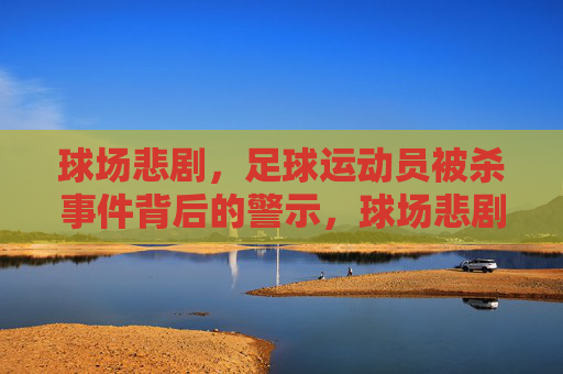 球场悲剧,足球运动员被杀事件背后的警示,球场悲剧,足球运动员被杀事件的警示 球场悲剧,足球运动员被杀事件背后的警示,球场悲剧,足球运动员被杀事件的警示