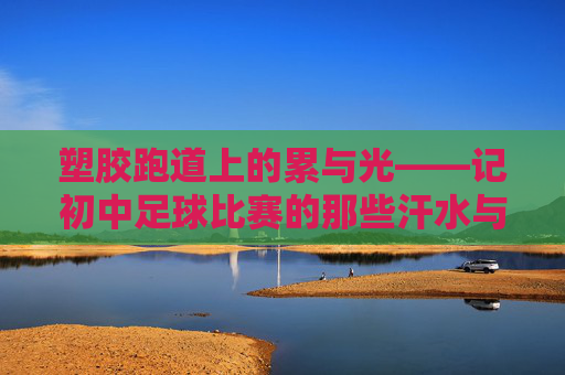 塑胶跑道上的累与光——记初中足球比赛的那些汗水与坚持 塑胶跑道上的累与光——记初中足球比赛的那些汗水与坚持
