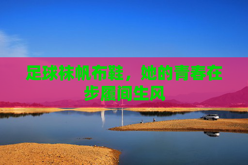 足球袜帆布鞋,她的青春在步履间生风 足球袜帆布鞋,她的青春在步履间生风