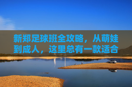 新郑足球班全攻略,从萌娃到成人,这里总有一款适合你! 新郑足球班全攻略,从萌娃到成人,这里总有一款适合你!