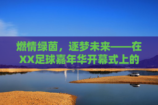 燃情绿茵,逐梦未来——在XX足球嘉年华开幕式上的致辞 燃情绿茵,逐梦未来——在XX足球嘉年华开幕式上的致辞
