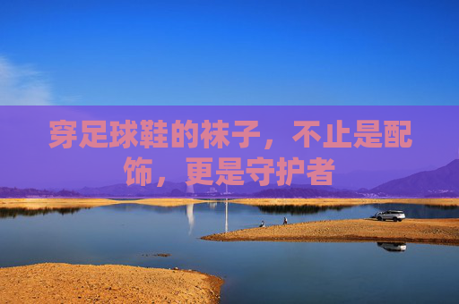 穿足球鞋的袜子,不止是配饰,更是守护者 穿足球鞋的袜子,不止是配饰,更是守护者