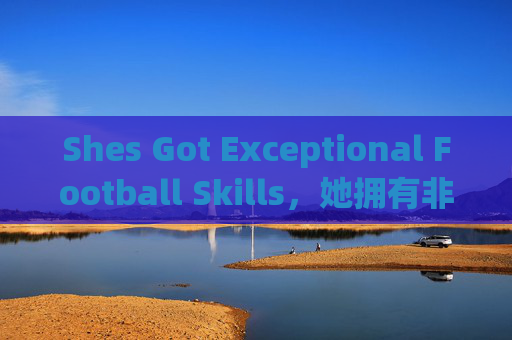 Shes Got Exceptional Football Skills,她拥有非凡足球技能 Shes Got Exceptional Football Skills,她拥有非凡足球技能
