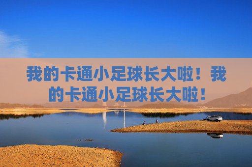 我的卡通小足球长大啦!我的卡通小足球长大啦! 我的卡通小足球长大啦!我的卡通小足球长大啦!
