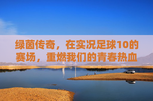 绿茵传奇，在实况足球10的赛场，重燃我们的青春热血