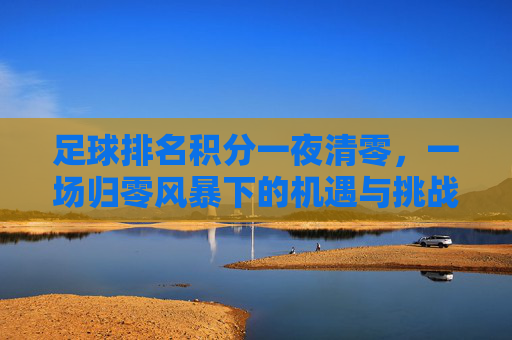 足球排名积分一夜清零，一场归零风暴下的机遇与挑战