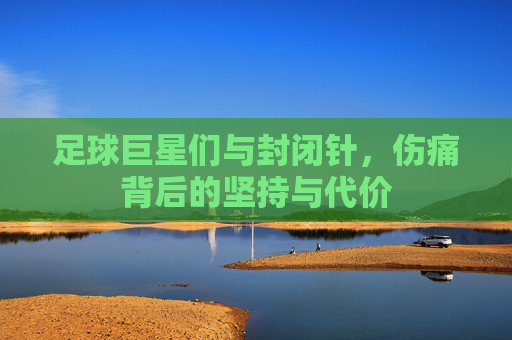 足球巨星们与封闭针，伤痛背后的坚持与代价