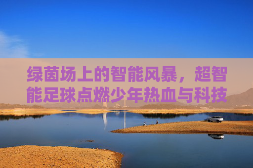 绿茵场上的智能风暴，超智能足球点燃少年热血与科技梦想