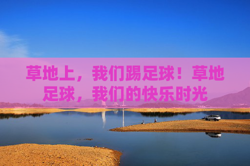 草地上，我们踢足球！草地足球，我们的快乐时光