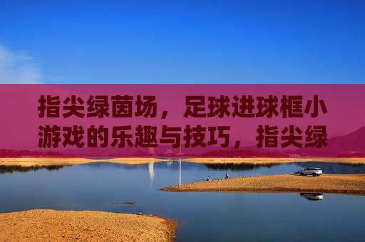 指尖绿茵场，足球进球框小游戏的乐趣与技巧，指尖绿茵场，足球进球框小游戏的乐趣与技巧