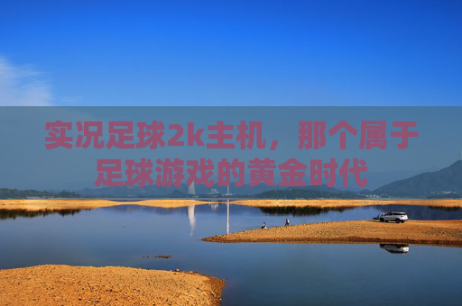 实况足球2k主机,那个属于足球游戏的黄金时代 实况足球2k主机,那个属于足球游戏的黄金时代