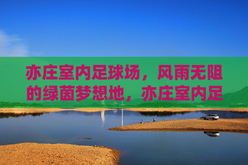 亦庄室内足球场,风雨无阻的绿茵梦想地,亦庄室内足球场,风雨无阻的绿茵梦想地 亦庄室内足球场,风雨无阻的绿茵梦想地,亦庄室内足球场,风雨无阻的绿茵梦想地