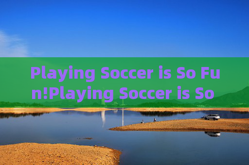 Playing Soccer is So Fun!Playing Soccer is So Fun! Playing Soccer is So Fun!Playing Soccer is So Fun!