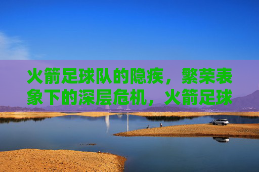火箭足球队的隐疾,繁荣表象下的深层危机,火箭足球队的隐疾,繁荣表象下的深层危机 火箭足球队的隐疾,繁荣表象下的深层危机,火箭足球队的隐疾,繁荣表象下的深层危机