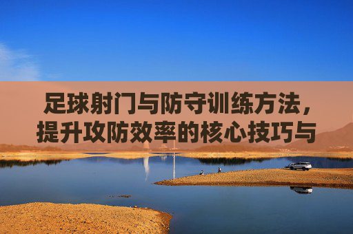 足球射门与防守训练方法,提升攻防效率的核心技巧与实战策略,足球射门与防守训练,提升攻防效率的核心技巧与实战策略 足球射门与防守训练方法,提升攻防效率的核心技巧与实战策略,足球射门与防守训练,提升攻防效率的核心技巧与实战策略