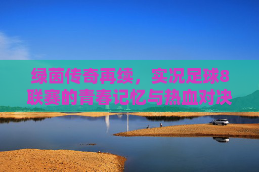 绿茵传奇再续，实况足球8联赛的青春记忆与热血对决