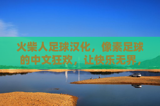 火柴人足球汉化,像素足球的中文狂欢,让快乐无界,火柴人足球汉化,像素足球中文狂欢,快乐无界 火柴人足球汉化,像素足球的中文狂欢,让快乐无界,火柴人足球汉化,像素足球中文狂欢,快乐无界