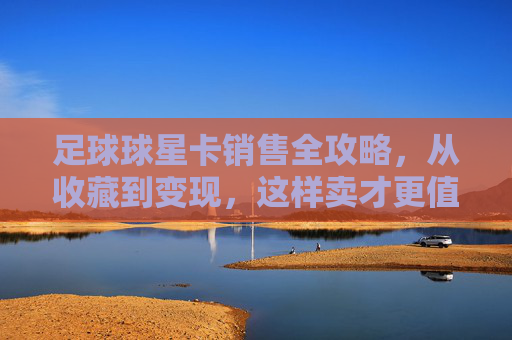 足球球星卡销售全攻略,从收藏到变现,这样卖才更值! 足球球星卡销售全攻略,从收藏到变现,这样卖才更值!