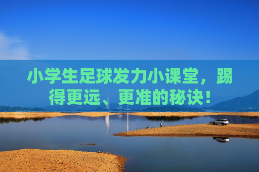 小学生足球发力小课堂，踢得更远、更准的秘诀！